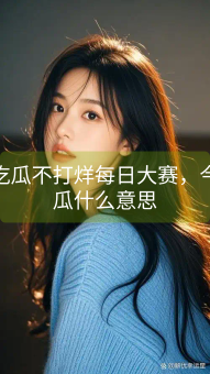 《今日吃瓜不打烊每日大赛，今日吃瓜什么意思》图片详情