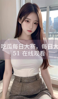 《51吃瓜每日大赛，每日大赛 51 在线观看》图片详情